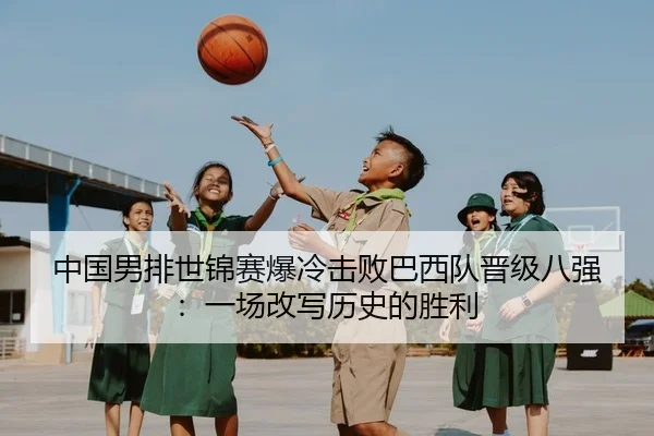 中国男排世锦赛爆冷击败巴西队晋级八强：一场改写历史的胜利